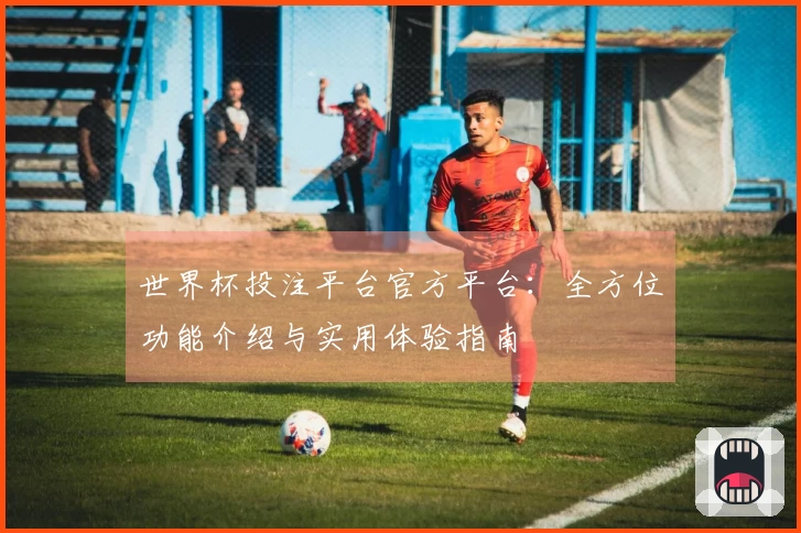 世界杯投注平台官方平台：全方位功能介绍与实用体验指南