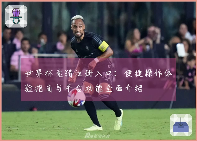 世界杯竞猜注册入口：便捷操作体验指南与平台功能全面介绍