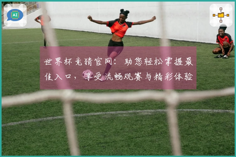 世界杯竞猜官网：助您轻松掌握最佳入口，享受流畅观赛与精彩体验