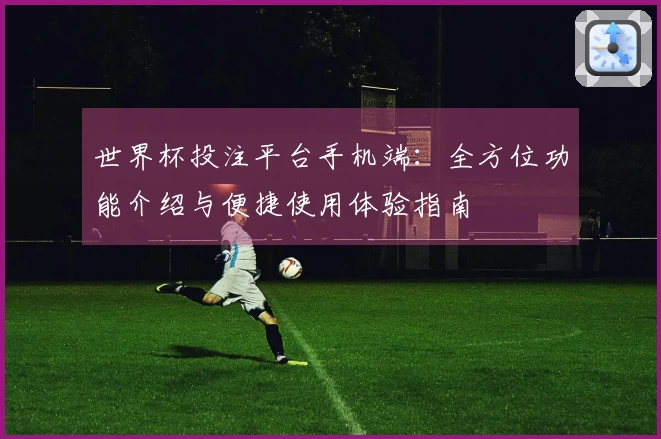 世界杯投注平台手机端：全方位功能介绍与便捷使用体验指南