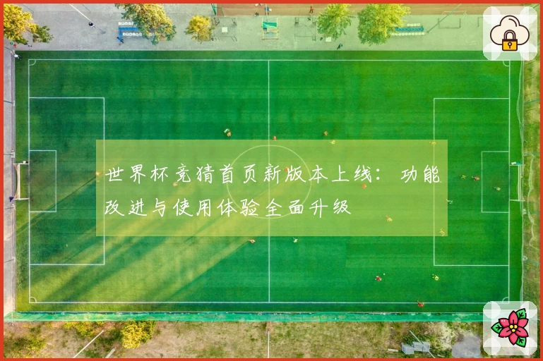 世界杯竞猜首页新版本上线：功能改进与使用体验全面升级