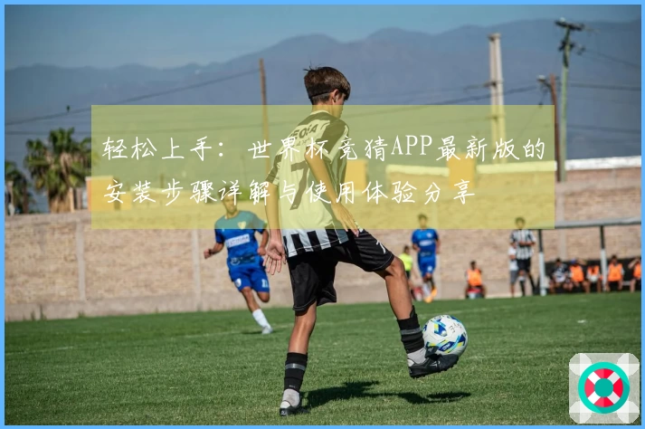 轻松上手：世界杯竞猜APP最新版的安装步骤详解与使用体验分享