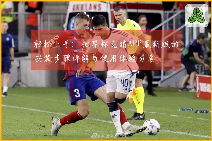 轻松上手：世界杯竞猜APP最新版的安装步骤详解与使用体验分享