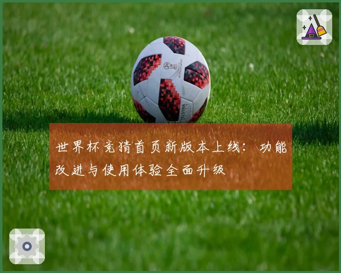 世界杯竞猜首页新版本上线：功能改进与使用体验全面升级